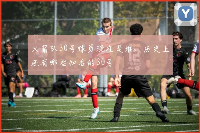 火箭队30号球员现在是谁，历史上还有哪些知名的30号
