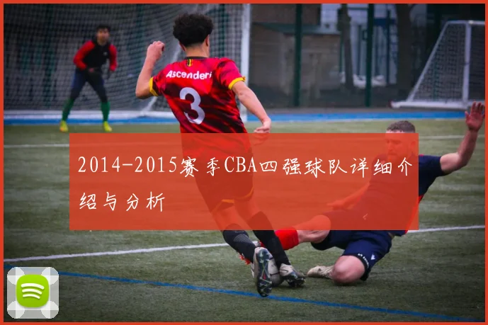 2014-2015赛季CBA四强球队详细介绍与分析
