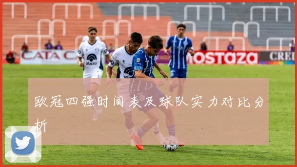 欧冠四强时间表及球队实力对比分析