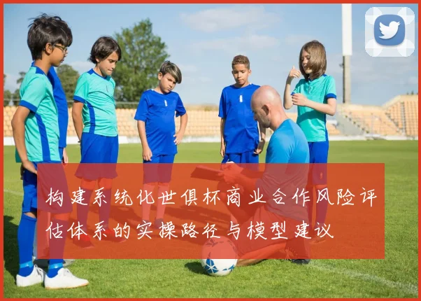 构建系统化世俱杯商业合作风险评估体系的实操路径与模型建议