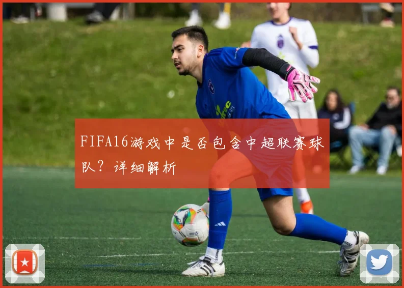 FIFA16游戏中是否包含中超联赛球队？详细解析