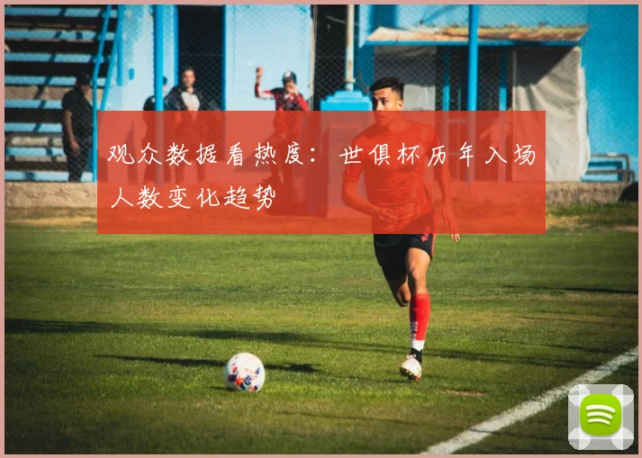 观众数据看热度：世俱杯历年入场人数变化趋势