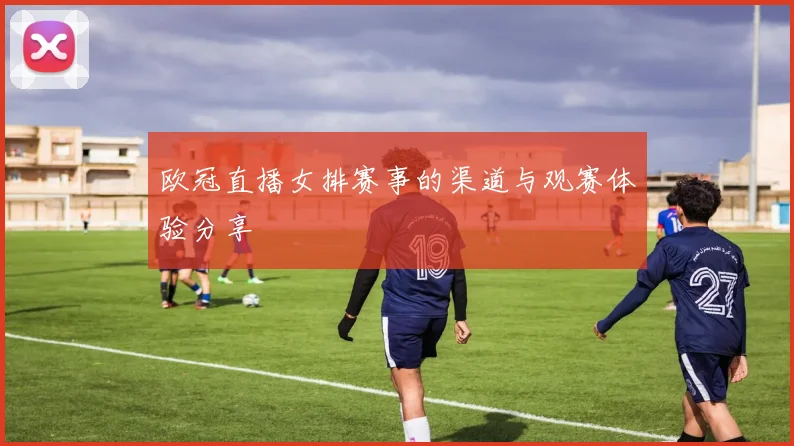 欧冠直播女排赛事的渠道与观赛体验分享